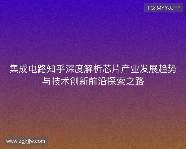 集成电路知乎深度解析芯片产业发展趋势与技术创新前沿探索之路
